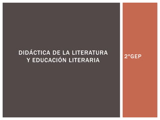 DIDÁCTICA DE LA LITERATURA
                             2ºGEP
  Y EDUCACIÓN LITERARIA
 