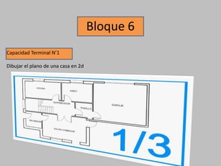 Bloque 6
Capacidad Terminal N’1
Dibujar el plano de una casa en 2d
 