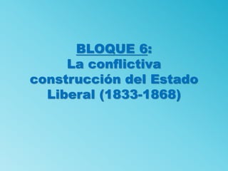 BLOQUE 6:
La conflictiva
construcción del Estado
Liberal (1833-1868)
 