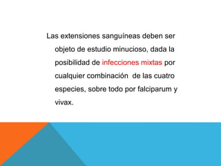 Las extensiones sanguíneas deben ser
objeto de estudio minucioso, dada la
posibilidad de infecciones mixtas por
cualquier combinación de las cuatro
especies, sobre todo por falciparum y
vivax.
 