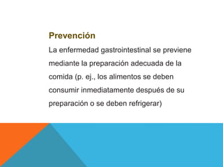 Prevención
La enfermedad gastrointestinal se previene
mediante la preparación adecuada de la
comida (p. ej., los alimentos se deben
consumir inmediatamente después de su
preparación o se deben refrigerar)
 