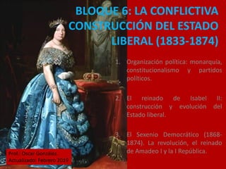 BLOQUE 6: LA CONFLICTIVA
CONSTRUCCIÓN DEL ESTADO
LIBERAL (1833-1874)
1. Organización política: monarquía,
constitucionalis...