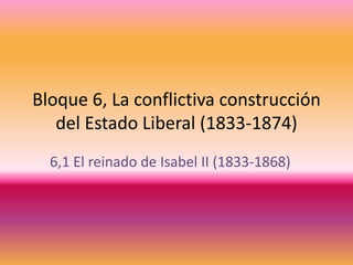 Bloque 6, La conflictiva construcción
del Estado Liberal (1833-1874)
6,1 El reinado de Isabel II (1833-1868)
 