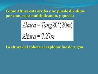 Como Altura esta arriba y no puede dividirse
por 20m, pasa multiplicando, y queda:
La altura del cohete al explotar fue de 7.27m
 