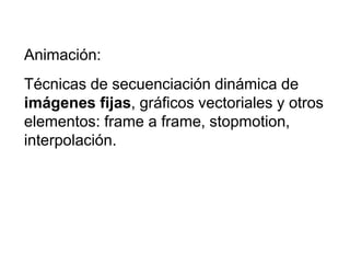 Animación:
Técnicas de secuenciación dinámica de
imágenes fijas, gráficos vectoriales y otros
elementos: frame a frame, stopmotion,
interpolación.
 