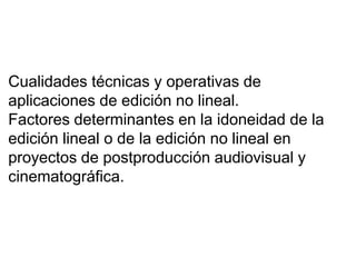 Cualidades técnicas y operativas de
aplicaciones de edición no lineal.
Factores determinantes en la idoneidad de la
edición lineal o de la edición no lineal en
proyectos de postproducción audiovisual y
cinematográfica.
 