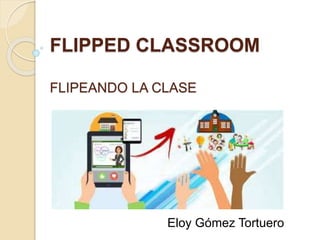FLIPPED CLASSROOM
FLIPEANDO LA CLASE
Eloy Gómez Tortuero
 