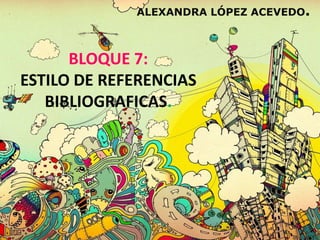 ALEXANDRA LÓPEZ ACEVEDO.



      BLOQUE 7:
ESTILO DE REFERENCIAS
   BIBLIOGRAFICAS.
 