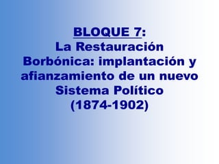 BLOQUE 7:
La Restauración
Borbónica: implantación y
afianzamiento de un nuevo
Sistema Político
(1874-1902)
 