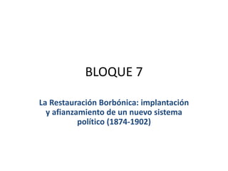 BLOQUE 7
La Restauración Borbónica: implantación
y afianzamiento de un nuevo sistema
político (1874-1902)
 
