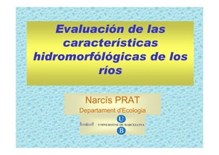 Evaluación de las
     características
hidromorfólógicas de los
          ríos

        Narcís PRAT
       Departament d'Ecologia
 