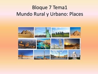 Bloque 7 Tema1
Mundo Rural y Urbano: Places
 