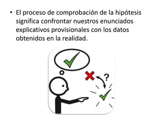 • El proceso de comprobación de la hipótesis
  significa confrontar nuestros enunciados
  explicativos provisionales con los datos
  obtenidos en la realidad.
 