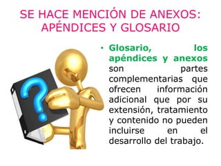 SE HACE MENCIÓN DE ANEXOS:
   APÉNDICES Y GLOSARIO
           • Glosario,            los
             apéndices y anexos
             son               partes
             complementarias que
             ofrecen    información
             adicional que por su
             extensión, tratamiento
             y contenido no pueden
             incluirse     en       el
             desarrollo del trabajo.
 