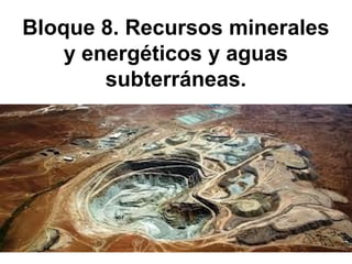 Bloque 8. Recursos minerales
y energéticos y aguas
subterráneas.
 