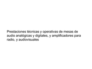 Prestaciones técnicas y operativas de mesas de
audio analógicas y digitales, y amplificadores para
radio, y audiovisuales
 