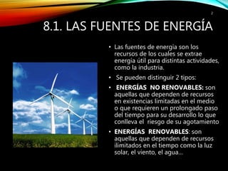 8.1. LAS FUENTES DE ENERGÍA
• Las fuentes de energía son los
recursos de los cuales se extrae
energía útil para distintas ...