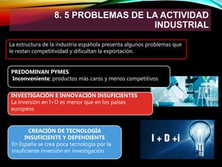 8. 5 PROBLEMAS DE LA ACTIVIDAD
INDUSTRIAL
32
La estructura de la industria española presenta algunos problemas que
le rest...
