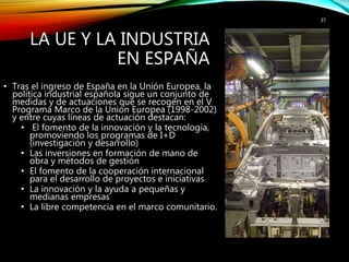 LA UE Y LA INDUSTRIA
EN ESPAÑA
• Tras el ingreso de España en la Unión Europea, la
política industrial española sigue un c...