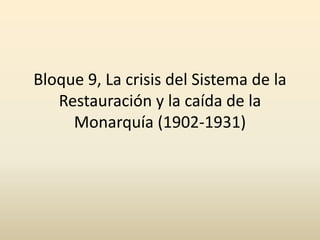Bloque 9, La crisis del Sistema de la
Restauración y la caída de la
Monarquía (1902-1931)
 