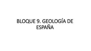 BLOQUE 9. GEOLOGÍA DE
ESPAÑA
 