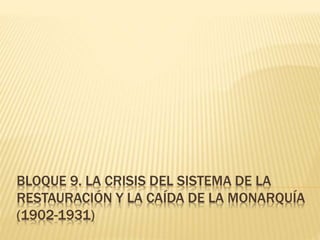 BLOQUE 9. LA CRISIS DEL SISTEMA DE LA
RESTAURACIÓN Y LA CAÍDA DE LA MONARQUÍA
(1902-1931)
 