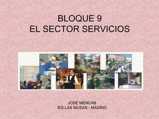 BLOQUE 9
EL SECTOR SERVICIOS
JOSÉ MENCAB
IES LAS MUSAS - MADRID
 