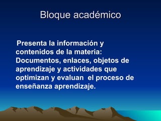 Bloque académico Presenta la información y contenidos de la materia: Documentos, enlaces, objetos de aprendizaje y actividades que optimizan y evaluan  el proceso de enseñanza aprendizaje. 