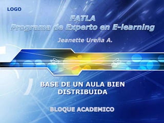FATLAPrograma de Experto en E-learning Jeanette Ureña A. BASE DE UN AULA BIEN DISTRIBUIDA BLOQUE ACADEMICO 