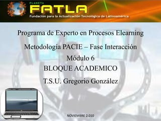Programa de Experto en Procesos Elearning
Metodología PACIE – Fase Interacción
Módulo 6
BLOQUE ACADEMICO
T.S.U. Gregorio González
NOVIEMBRE 2.010
 