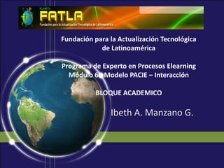 Fundación para la Actualización Tecnológica de LatinoaméricaPrograma de Experto en Procesos ElearningMódulo 6 - Modelo PACIE – InteracciónBLOQUE ACADEMICO Ibeth A. Manzano G. 