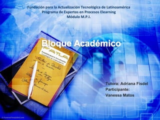 Fundación para la Actualización Tecnológica de Latinoamérica Programa de Expertos en Procesos Elearning Módulo M.P.I. Tutora: Adriana Fisdel Participante: Vanessa Matos 
