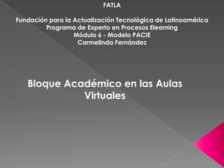 FATLA Fundación para la Actualización Tecnológica de Latinoamérica Programa de Experto en Procesos Elearning Módulo 6 - Modelo PACIE  Carmelinda Fernández Bloque Académico en las Aulas Virtuales 