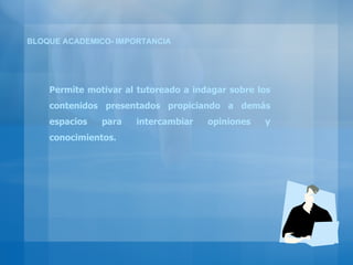 BLOQUE ACADEMICO- IMPORTANCIA Permite motivar al tutoreado a indagar sobre los contenidos presentados propiciando a demás espacios para intercambiar opiniones y conocimientos. 