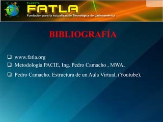 BIBLIOGRAFÍA

 www.fatla.org
 Metodología PACIE, Ing. Pedro Camacho , MWA,
 Pedro Camacho. Estructura de un Aula Virtual. (Youtube).
 