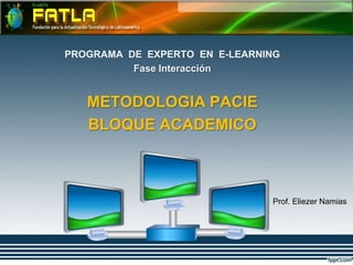 PROGRAMA DE EXPERTO EN E-LEARNING
          Fase Interacción


   METODOLOGIA PACIE
   BLOQUE ACADEMICO



                               Prof. Eliezer Namias
 