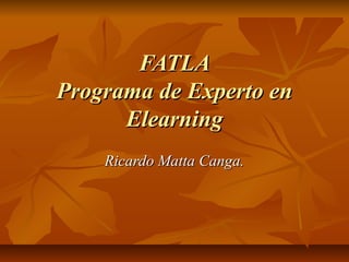 FATLA
Programa de Experto en
      Elearning
    Ricardo Matta Canga.
 