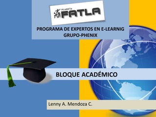 PROGRAMA DE EXPERTOS EN E-LEARNIG
         GRUPO-PHENIX




       BLOQUE ACADÉMICO



    Lenny A. Mendoza C.
 