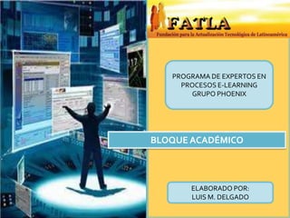 PROGRAMA DE EXPERTOS EN
     PROCESOS E-LEARNING
       GRUPO PHOENIX




BLOQUE ACADÉMICO



       ELABORADO POR:
       LUIS M. DELGADO
 