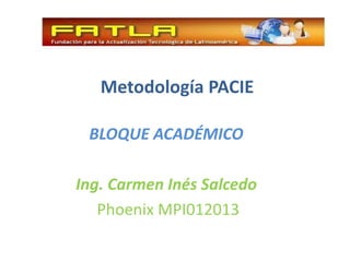 Metodología PACIE

 BLOQUE ACADÉMICO

Ing. Carmen Inés Salcedo
   Phoenix MPI012013
 