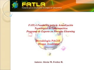 FATLA Fundación para la Actualización
      Tecnológica de Latinoamérica
Programa de Experto en Procesos Elearning


        Metodología PACIE
         Bloque Académico




      Autora: Alexia M. Freitez R.
 