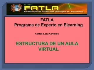 FATLA
Programa de Experto en Elearning
Carlos Loza Cevallos
ESTRUCTURA DE UN AULA
VIRTUAL
 