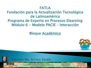 FATLA
Fundación para la Actualización Tecnológica
            de Latinoamérica
Programa de Experto en Procesos Elearning
  Módulo 6 - Modelo PACIE – Interacción

            Bloque Académico
 