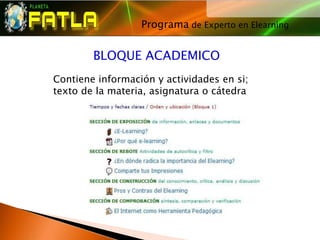 Programa de Experto en Elearning
                                




        BLOQUE ACADEMICO
Contiene información y actividades en si;
texto de la materia, asignatura o cátedra
 