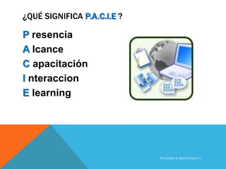 ¿Qué significa p.a.c.i.e?PresenciaAlcanceCapacitaciónInteraccionElearningPhoenix/MPI052011