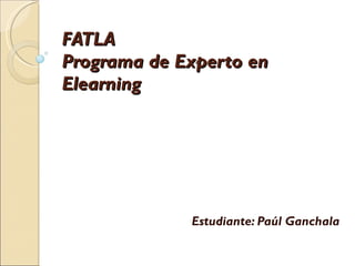FATLA Programa de Experto en Elearning Estudiante: Paúl Ganchala 