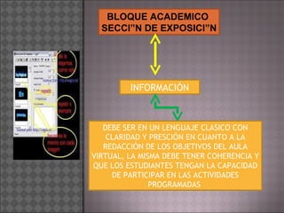 BLOQUE ACADEMICO  SECCIÓN DE EXPOSICIÓN INFORMACIÓN DEBE SER EN UN LENGUAJE CLASICO CON CLARIDAD Y PRESCIÓN EN CUANTO A LA REDACCIÓN DE LOS OBJETIVOS DEL AULA VIRTUAL, LA MISMA DEBE TENER COHERENCIA Y QUE LOS ESTUDIANTES TENGAN LA CAPACIDAD DE PARTICIPAR EN LAS ACTIVIDADES PROGRAMADAS  