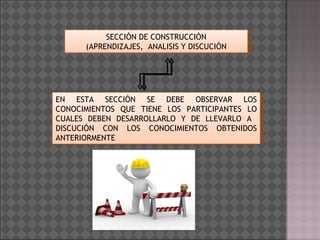 EN ESTA SECCIÓN SE DEBE OBSERVAR LOS CONOCIMIENTOS QUE TIENE LOS PARTICIPANTES LO CUALES DEBEN DESARROLLARLO Y DE LLEVARLO A  DISCUCIÓN CON LOS CONOCIMIENTOS OBTENIDOS ANTERIORMENTE SECCIÓN DE CONSTRUCCIÓN (APRENDIZAJES,  ANALISIS Y DISCUCIÓN 