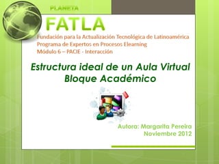 Estructura ideal de un Aula Virtual
        Bloque Académico



                   Autora: Margarita Pereira
                            Noviembre 2012
 