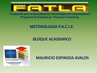 Fundación para la Actualización Tecnológica de Latinoamérica
Programa de Experto en Proceso E-Learning
METODOLOGIA P.A.C.I.E.
BLOQUE ACADEMICO
MAURICIO ESPINOZA AVALOS
 